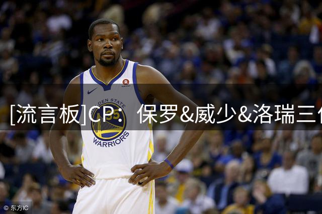 [流言板]CP：保罗&威少&洛瑞三位顶级控卫，均获得名人堂参选资格